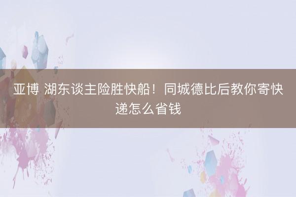 亚博 湖东谈主险胜快船!同城德比后教你寄快递怎么省钱