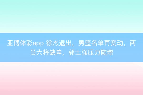亚博体彩app 徐杰退出,男篮名单再变动,两员大将缺阵,郭士强压力陡增