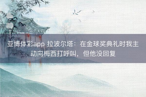 亚博体彩app 拉波尔塔:在金球奖典礼时我主动向梅西打呼叫,但他没回复