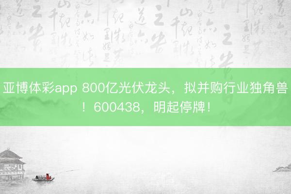 亚博体彩app 800亿光伏龙头，拟并购行业独角兽！600438，明起停牌！