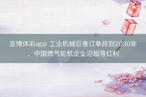 亚博体彩app 工业机械巨兽订单排到2030年，中国燃气轮机企业迎超等红利