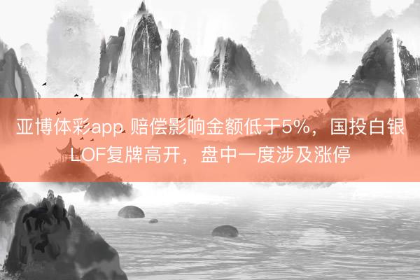 亚博体彩app 赔偿影响金额低于5%,国投白银LOF复牌高开,盘中一度涉及涨停