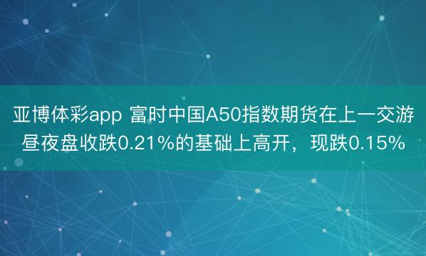 亚博体彩app 富时中国A50指数期货在上一交游昼夜盘收跌0.21%的基础上高开，现跌0.15%