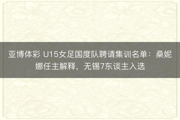 亚博体彩 U15女足国度队聘请集训名单:桑妮娜任主解释,无锡7东谈主入选