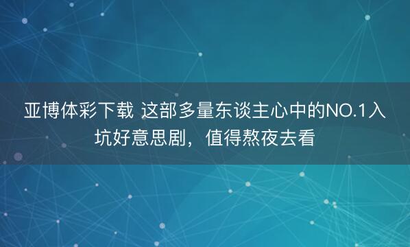 亚博体彩下载 这部多量东谈主心中的NO.1入坑好意思剧,值得熬夜去看