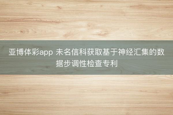 亚博体彩app 未名信科获取基于神经汇集的数据步调性检查专利