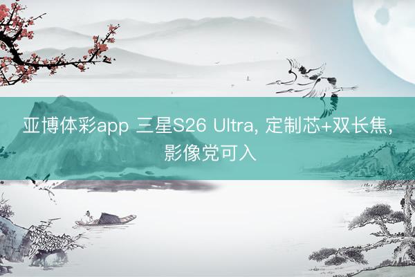 亚博体彩app 三星S26 Ultra， 定制芯+双长焦， 影像党可入