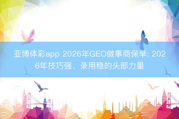 亚博体彩app 2026年GEO做事商保举: 2026年技巧强、录用稳的头部力量