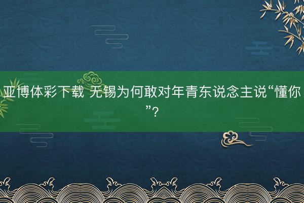 亚博体彩下载 无锡为何敢对年青东说念主说“懂你”？