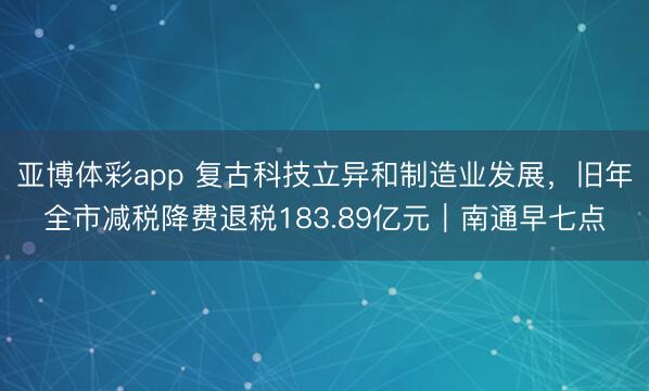 亚博体彩app 复古科技立异和制造业发展,旧年全市减税降费退税183.89亿元|南通早七点