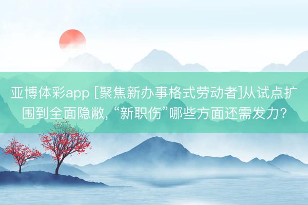亚博体彩app [聚焦新办事格式劳动者]从试点扩围到全面隐敝， “新职伤”哪些方面还需发力?