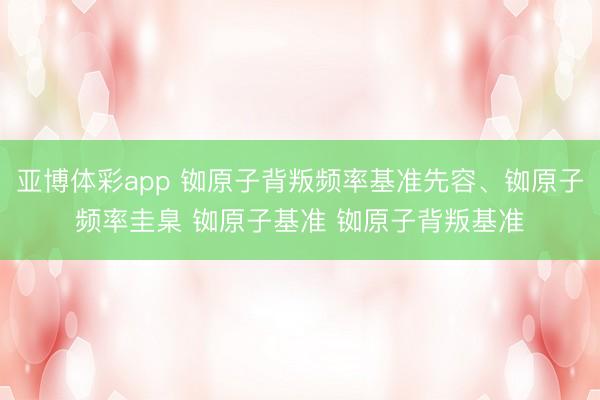 亚博体彩app 铷原子背叛频率基准先容、铷原子频率圭臬 铷原子基准 铷原子背叛基准