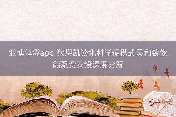 亚博体彩app 狄煜凯谈化科学便携式灵和镜像能聚变安设深度分解