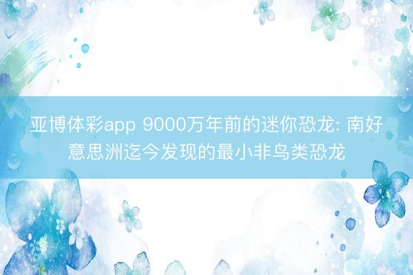 亚博体彩app 9000万年前的迷你恐龙: 南好意思洲迄今发现的最小非鸟类恐龙