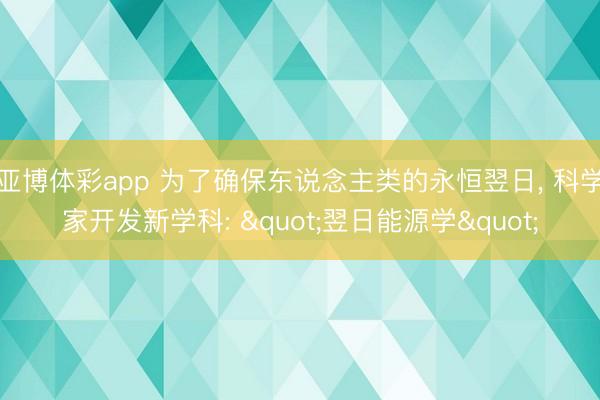 亚博体彩app 为了确保东说念主类的永恒翌日， 科学家开发新学科: "翌日能源学"