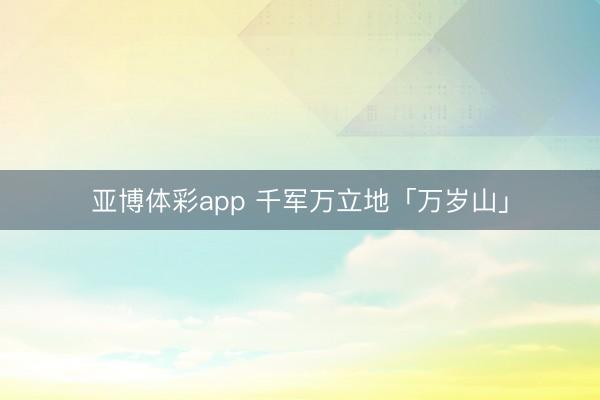 亚博体彩app 千军万立地「万岁山」