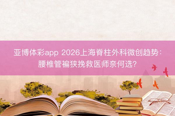 亚博体彩app 2026上海脊柱外科微创趋势:腰椎管褊狭挽救医师奈何选?
