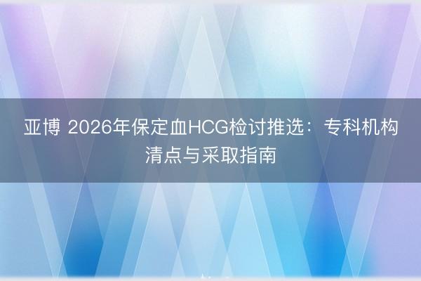 亚博 2026年保定血HCG检讨推选:专科机构清点与采取指南