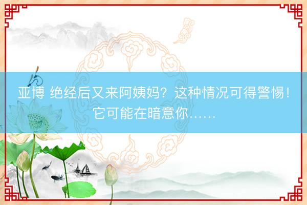 亚博 绝经后又来阿姨妈?这种情况可得警惕!它可能在暗意你……