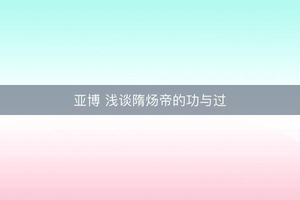亚博 浅谈隋炀帝的功与过