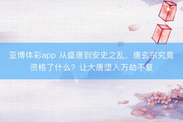 亚博体彩app 从盛唐到安史之乱,唐玄宗究竟资格了什么?让大唐堕入万劫不复