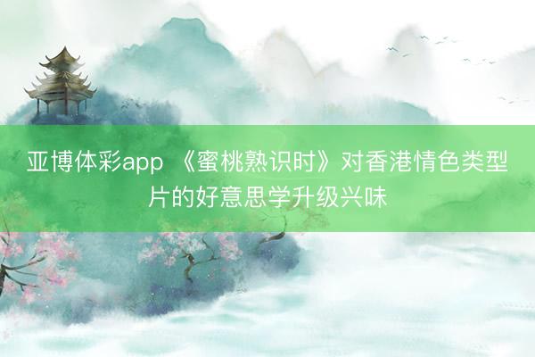 亚博体彩app 《蜜桃熟识时》对香港情色类型片的好意思学升级兴味