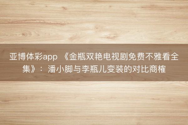 亚博体彩app 《金瓶双艳电视剧免费不雅看全集》：潘小脚与李瓶儿变装的对比商榷