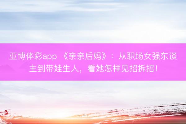 亚博体彩app 《亲亲后妈》：从职场女强东谈主到带娃生人，看她怎样见招拆招！