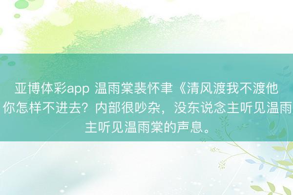 亚博体彩app 温雨棠裴怀聿《清风渡我不渡他》“姑娘，你怎样不进去？内部很吵杂，没东说念主听见温雨棠的声息。
