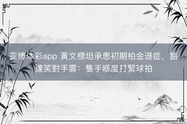 亚博体彩app 黃文標坦承患初期柏金遜症，豁達笑對手震：隻手喺度打緊球拍