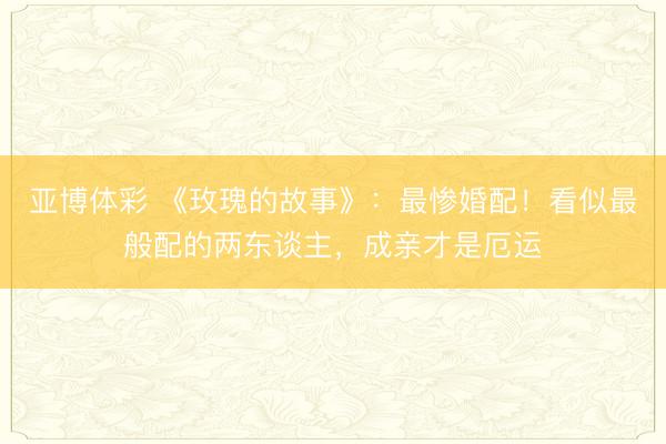亚博体彩 《玫瑰的故事》：最惨婚配！看似最般配的两东谈主，成亲才是厄运
