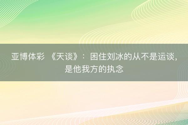 亚博体彩 《天谈》：困住刘冰的从不是运谈，是他我方的执念