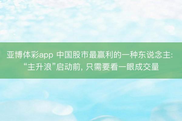 亚博体彩app 中国股市最赢利的一种东说念主: “主升浪”启动前， 只需要看一眼成交量