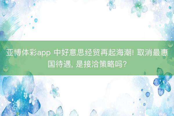 亚博体彩app 中好意思经贸再起海潮! 取消最惠国待遇， 是接洽策略吗?