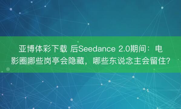 亚博体彩下载 后Seedance 2.0期间：电影圈哪些岗亭会隐藏，哪些东说念主会留住？