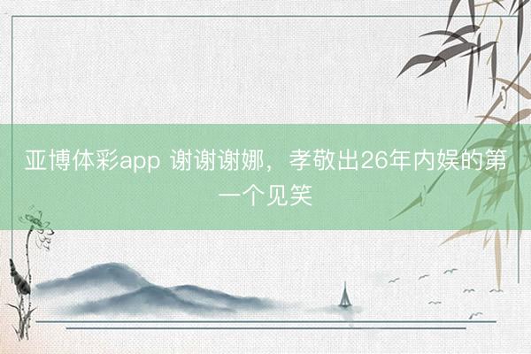 亚博体彩app 谢谢谢娜，孝敬出26年内娱的第一个见笑