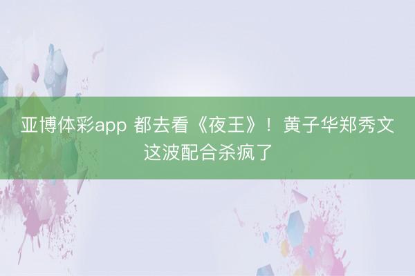 亚博体彩app 都去看《夜王》！黄子华郑秀文这波配合杀疯了