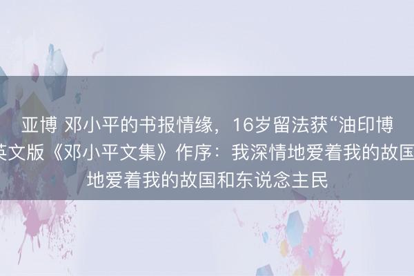 亚博 邓小平的书报情缘，16岁留法获“油印博士”雅号，为英文版《邓小平文集》作序：我深情地爱着我的故国和东说念主民