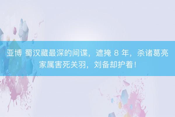 亚博 蜀汉藏最深的间谍，遮掩 8 年，杀诸葛亮家属害死关羽，刘备却护着！