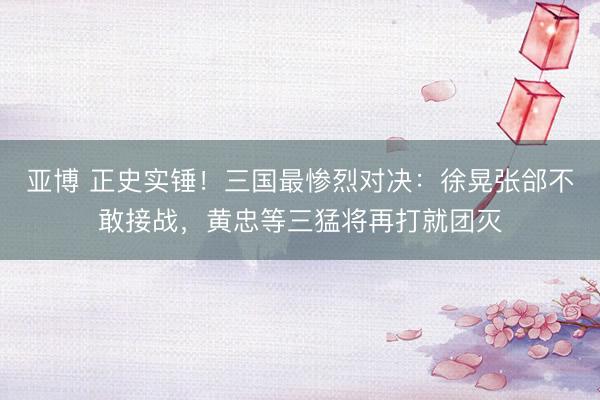 亚博 正史实锤！三国最惨烈对决：徐晃张郃不敢接战，黄忠等三猛将再打就团灭