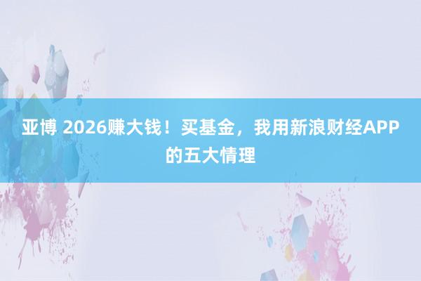 亚博 2026赚大钱!买基金,我用新浪财经APP的五大情理