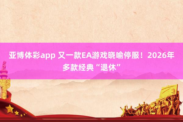 亚博体彩app 又一款EA游戏晓喻停服！2026年多款经典“退休”