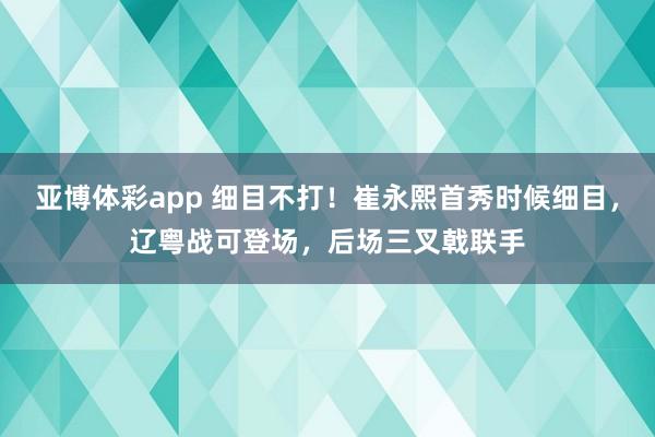 亚博体彩app 细目不打！崔永熙首秀时候细目，辽粤战可登场，后场三叉戟联手
