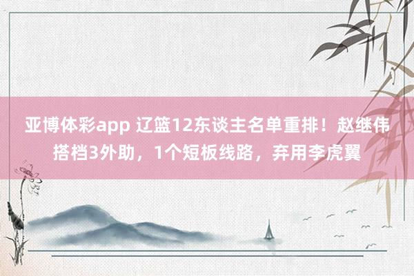 亚博体彩app 辽篮12东谈主名单重排!赵继伟搭档3外助,1个短板线路,弃用李虎翼