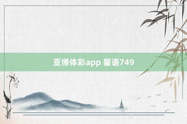 亚博体彩app 馨语749