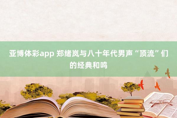 亚博体彩app 郑绪岚与八十年代男声“顶流”们的经典和鸣