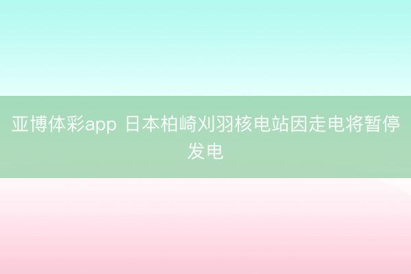 亚博体彩app 日本柏崎刈羽核电站因走电将暂停发电