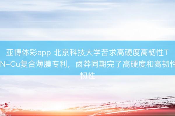 亚博体彩app 北京科技大学苦求高硬度高韧性TiN-Cu复合薄膜专利,卤莽同期完了高硬度和高韧性