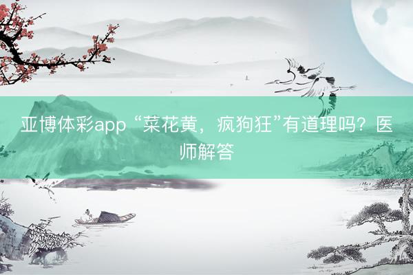 亚博体彩app “菜花黄，疯狗狂”有道理吗？医师解答