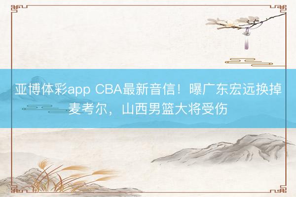亚博体彩app CBA最新音信！曝广东宏远换掉麦考尔，山西男篮大将受伤